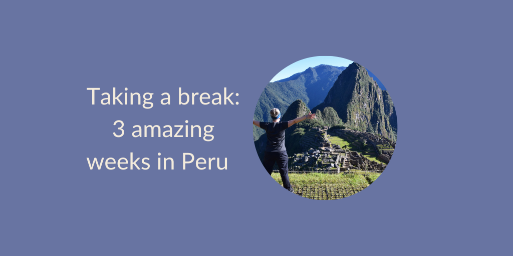 Taking a Break: 3 Amazing Weeks in Peru